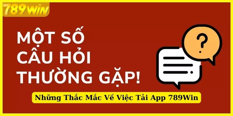 Những thắc mắc về việc tải app 789Win